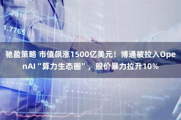 驰盈策略 市值飙涨1500亿美元！博通被拉入OpenAI“算力生态圈”，股价暴力拉升10%