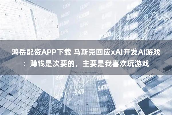 鸿岳配资APP下载 马斯克回应xAI开发AI游戏：赚钱是次要的，主要是我喜欢玩游戏