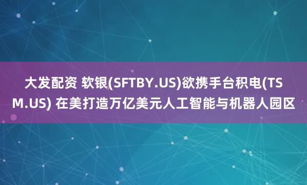 大发配资 软银(SFTBY.US)欲携手台积电(TSM.US) 在美打造万亿美元人工智能与机器人园区