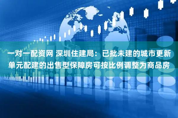 一对一配资网 深圳住建局：已批未建的城市更新单元配建的出售型保障房可按比例调整为商品房