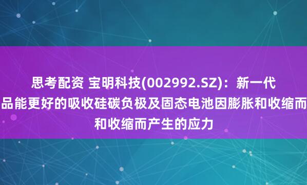 思考配资 宝明科技(002992.SZ)：新一代复合铜箔产品能更好的吸收硅碳负极及固态电池因膨胀和收缩而产生的应力