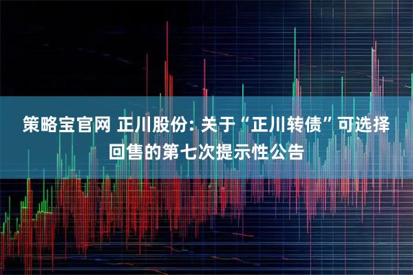 策略宝官网 正川股份: 关于“正川转债”可选择回售的第七次提示性公告