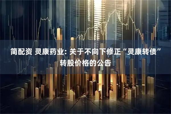 简配资 灵康药业: 关于不向下修正“灵康转债”转股价格的公告