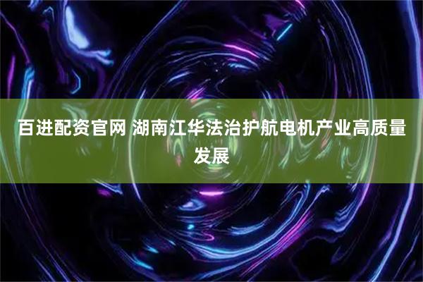 百进配资官网 湖南江华法治护航电机产业高质量发展
