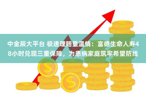 中金辰大平台 极速理赔显温情：富德生命人寿48小时兑现三重保障，为患病家庭筑牢希望防线