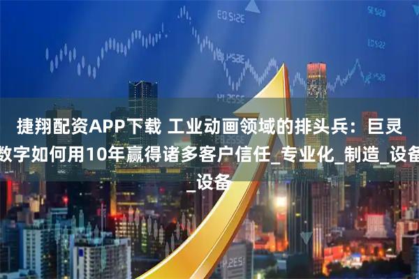 捷翔配资APP下载 工业动画领域的排头兵：巨灵数字如何用10年赢得诸多客户信任_专业化_制造_设备