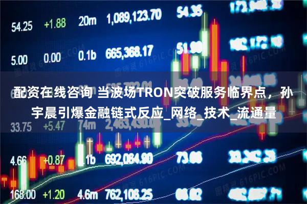 配资在线咨询 当波场TRON突破服务临界点，孙宇晨引爆金融链式反应_网络_技术_流通量