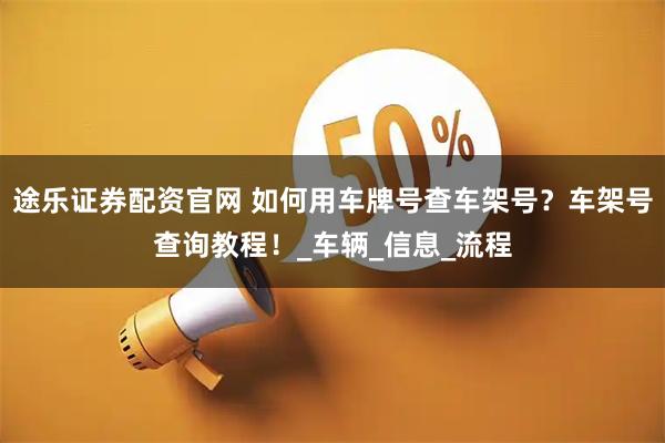 途乐证券配资官网 如何用车牌号查车架号？车架号查询教程！_车辆_信息_流程