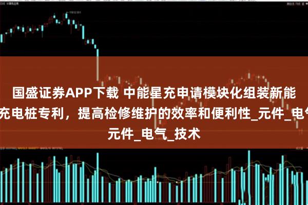 国盛证券APP下载 中能星充申请模块化组装新能源汽车充电桩专利，提高检修维护的效率和便利性_元件_电气_技术