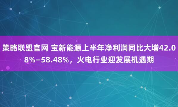 策略联盟官网 宝新能源上半年净利润同比大增42.08%—58.48%，火电行业迎发展机遇期