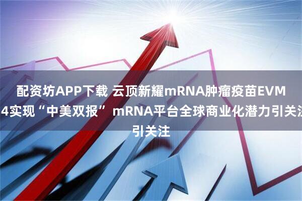 配资坊APP下载 云顶新耀mRNA肿瘤疫苗EVM14实现“中美双报” mRNA平台全球商业化潜力引关注