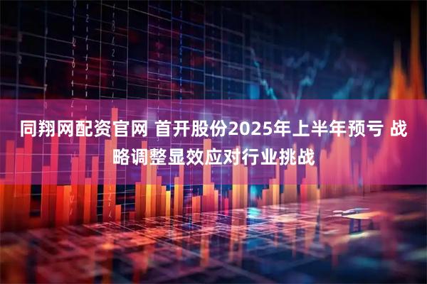 同翔网配资官网 首开股份2025年上半年预亏 战略调整显效应对行业挑战