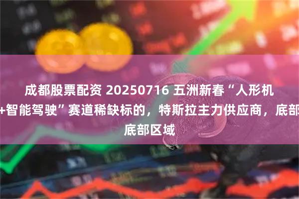 成都股票配资 20250716 五洲新春“人形机器人+智能驾驶”赛道稀缺标的，特斯拉主力供应商，底部区域