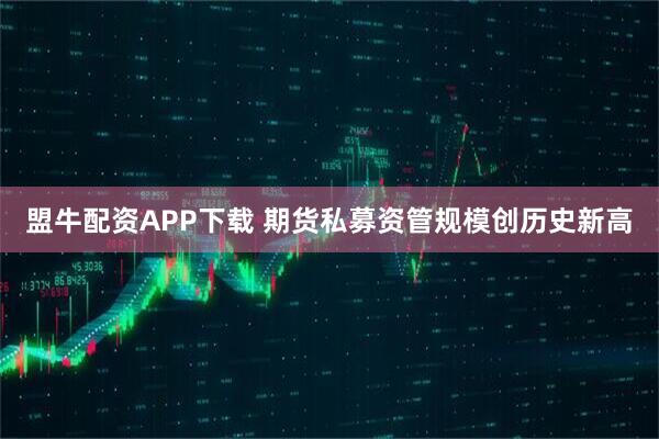 盟牛配资APP下载 期货私募资管规模创历史新高