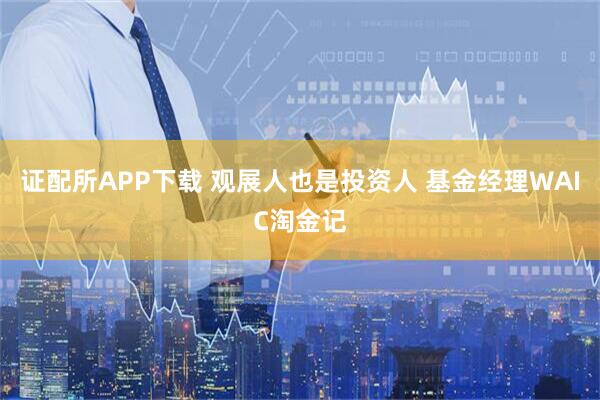 证配所APP下载 观展人也是投资人 基金经理WAIC淘金记