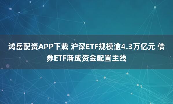 鸿岳配资APP下载 沪深ETF规模逾4.3万亿元 债券ETF渐成资金配置主线