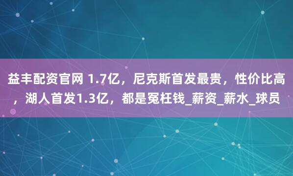 益丰配资官网 1.7亿，尼克斯首发最贵，性价比高，湖人首发1.3亿，都是冤枉钱_薪资_薪水_球员