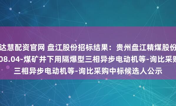 达慧配资官网 盘江股份招标结果：贵州盘江精煤股份有限公司-2025.08.04-煤矿井下用隔爆型三相异步电动机等-询比采购中标候选人公示