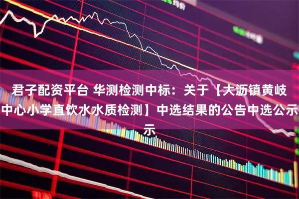 君子配资平台 华测检测中标：关于【大沥镇黄岐中心小学直饮水水质检测】中选结果的公告中选公示