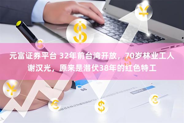 元富证券平台 32年前台湾开放，70岁林业工人谢汉光，原来是潜伏38年的红色特工