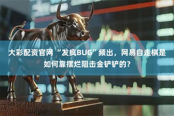 大彩配资官网 “发疯BUG”频出，网易自走棋是如何靠摆烂阻击金铲铲的？