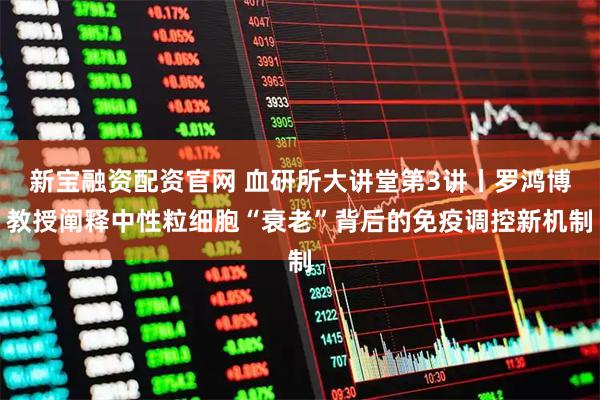 新宝融资配资官网 血研所大讲堂第3讲丨罗鸿博教授阐释中性粒细胞“衰老”背后的免疫调控新机制