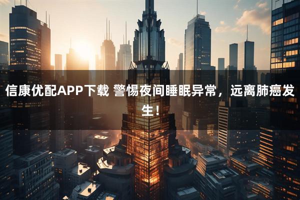 信康优配APP下载 警惕夜间睡眠异常，远离肺癌发生！