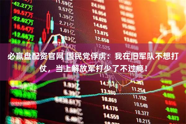 必赢盘配资官网 国民党俘虏：我在旧军队不想打仗，当上解放军打少了不过瘾！