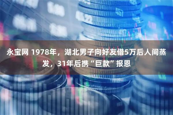 永宝网 1978年，湖北男子向好友借5万后人间蒸发，31年后携“巨款”报恩