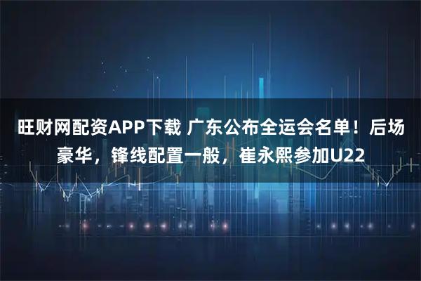 旺财网配资APP下载 广东公布全运会名单！后场豪华，锋线配置一般，崔永熙参加U22