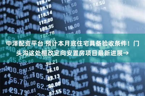 中泽配资平台 预计本月底住宅具备验收条件！门头沟这处棚改定向安置房项目最新进展→