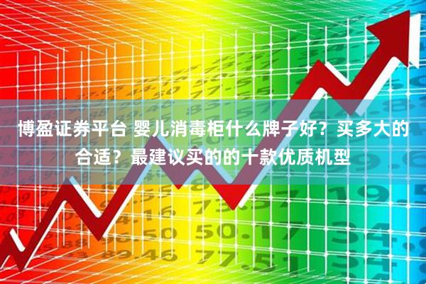 博盈证券平台 婴儿消毒柜什么牌子好？买多大的合适？最建议买的的十款优质机型