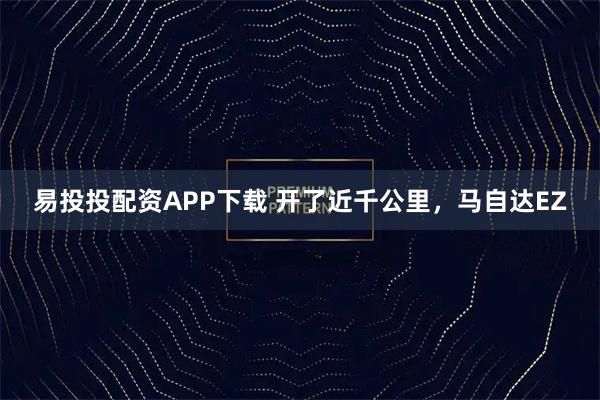 易投投配资APP下载 开了近千公里，马自达EZ