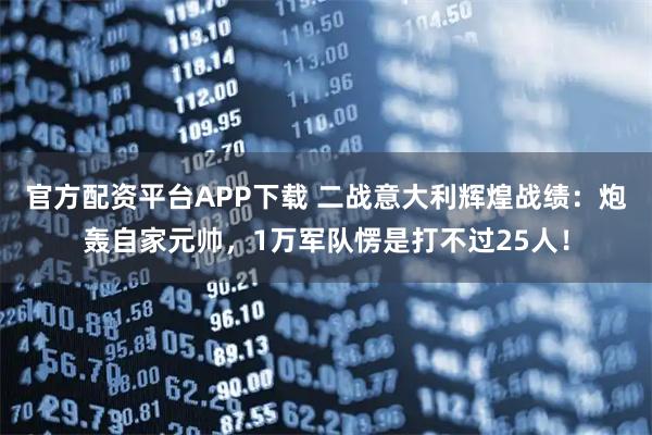 官方配资平台APP下载 二战意大利辉煌战绩：炮轰自家元帅，1万军队愣是打不过25人！