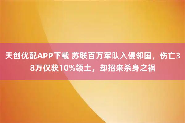天创优配APP下载 苏联百万军队入侵邻国，伤亡38万仅获10%领土，却招来杀身之祸