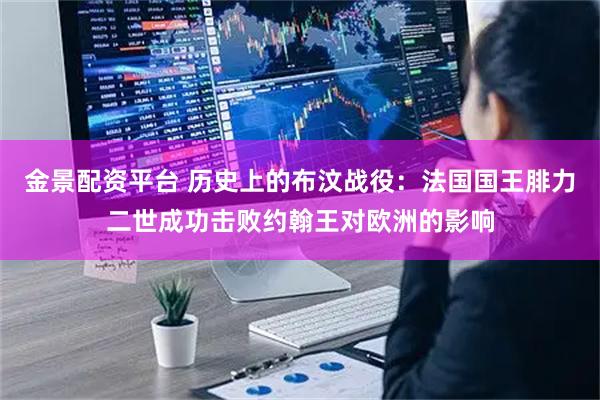 金景配资平台 历史上的布汶战役：法国国王腓力二世成功击败约翰王对欧洲的影响