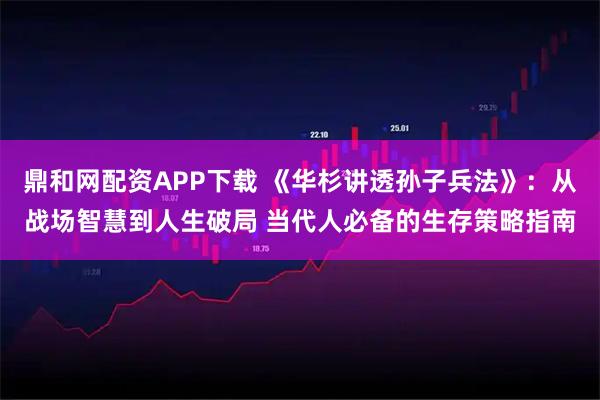 鼎和网配资APP下载 《华杉讲透孙子兵法》：从战场智慧到人生破局 当代人必备的生存策略指南