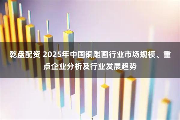乾盘配资 2025年中国铜雕画行业市场规模、重点企业分析及行业发展趋势