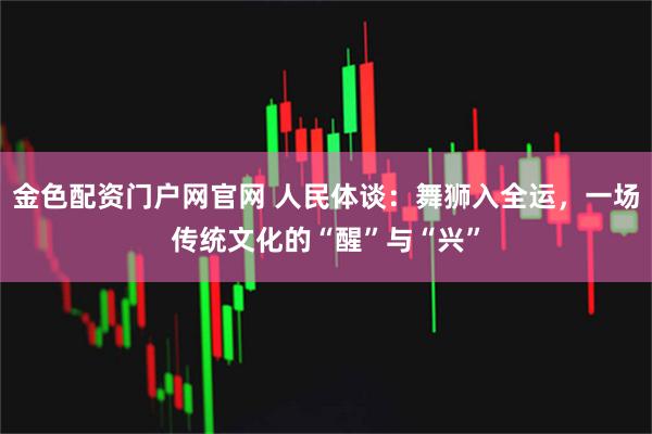 金色配资门户网官网 人民体谈：舞狮入全运，一场传统文化的“醒”与“兴”
