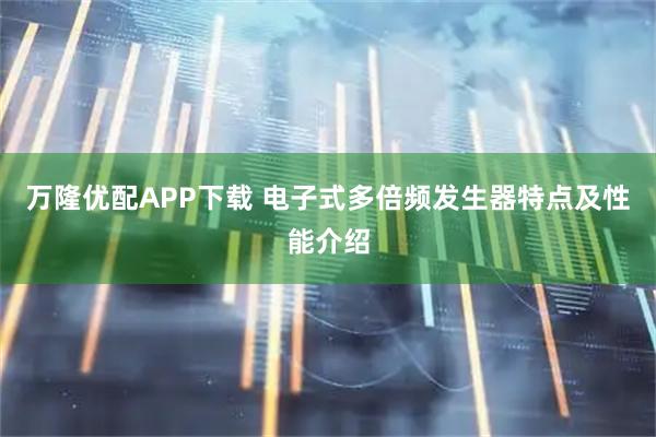 万隆优配APP下载 电子式多倍频发生器特点及性能介绍