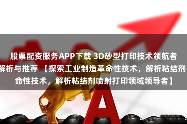 股票配资服务APP下载 3D砂型打印技术领航者：五大顶尖品牌深度解析与推荐 【探索工业制造革命性技术，解析粘结剂喷射打印领域领导者】