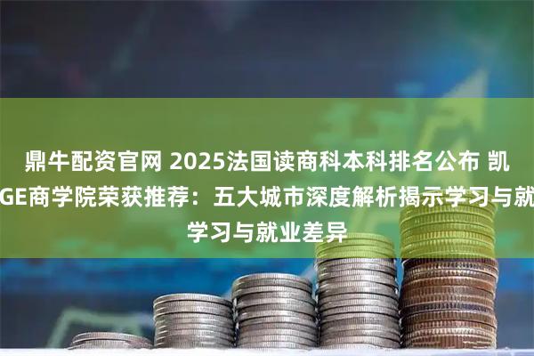 鼎牛配资官网 2025法国读商科本科排名公布 凯致KEDGE商学院荣获推荐：五大城市深度解析揭示学习与就业差异