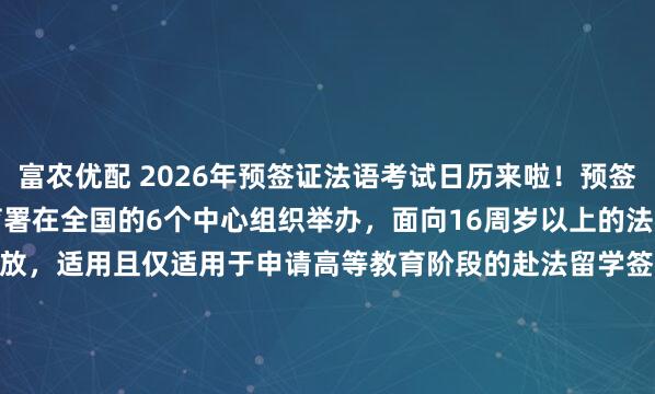 富农优配 2026年预签证法语考试日历来啦！预签证法语考试由法国高等教育署在全国的6个中心组织举办，面向16周岁以上的法国留学申请者开放，适用且仅适用于申请高等教育阶段的赴法留学签证。北京 | 沈阳 | 上海 | 武汉 | 成都 | 广州*请注意，少数特殊情况下，各中心会根据本地具体情况对考试日...