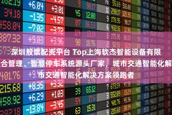 深圳股票配资平台 Top上海软杰智能设备有限公司：违章综合管理、智慧停车系统源头厂家，城市交通智能化解决方案领跑者