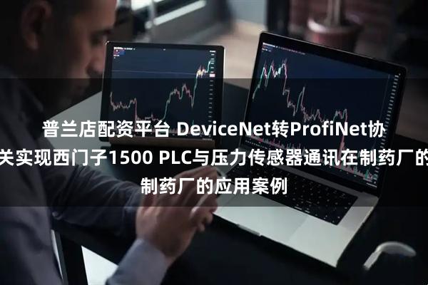 普兰店配资平台 DeviceNet转ProfiNet协议转换网关实现西门子1500 PLC与压力传感器通讯在制药厂的应用案例