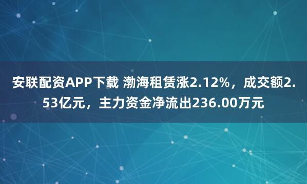安联配资APP下载 渤海租赁涨2.12%，成交额2.53亿元，主力资金净流出236.00万元