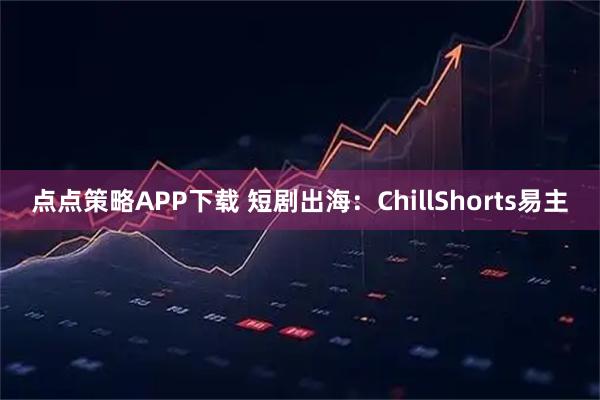 点点策略APP下载 短剧出海：ChillShorts易主