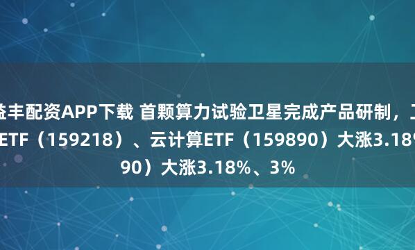 益丰配资APP下载 首颗算力试验卫星完成产品研制，卫星产业ETF（159218）、云计算ETF（159890）大涨3.18%、3%