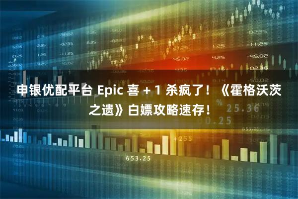 申银优配平台 Epic 喜 + 1 杀疯了！《霍格沃茨之遗》白嫖攻略速存！