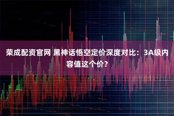 荣成配资官网 黑神话悟空定价深度对比：3A级内容值这个价？